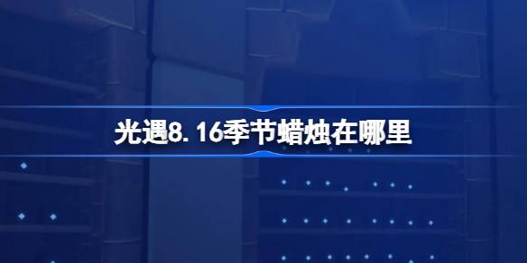 光遇8.16季节蜡烛在哪里 光遇8月16日季节蜡烛位置攻略