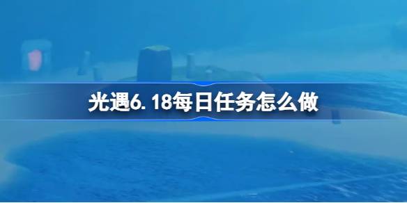 光遇6.18每日任务怎么做 光遇6月18日每日任务做法攻略