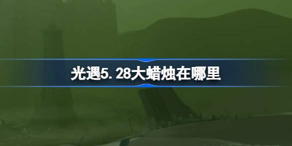 光遇5.28大蜡烛在哪里 光遇5月28日大蜡烛位置攻略