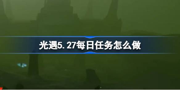 光遇5.27每日任务怎么做 光遇5月27日每日任务做法攻略