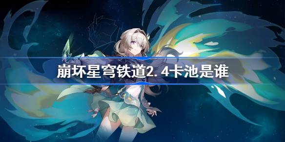 崩坏星穹铁道2.4卡池是谁 崩铁2.4卡池介绍