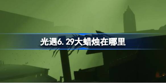 光遇6.29大蜡烛在哪里 光遇6月29日大蜡烛位置攻略