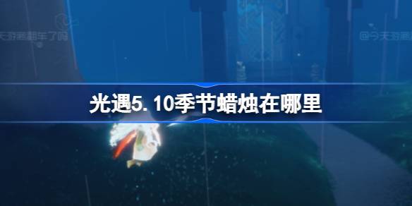 光遇5.10季节蜡烛在哪里 光遇5月10日季节蜡烛位置攻略