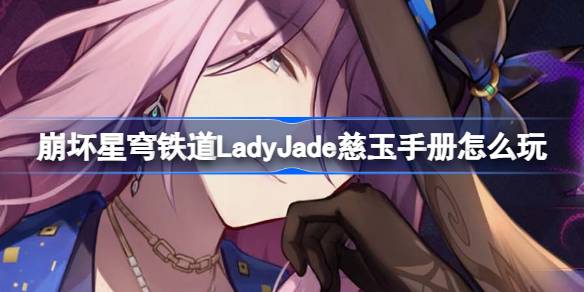 崩坏星穹铁道LadyJade慈玉手册怎么玩 LadyJade慈玉手册网页活动介绍