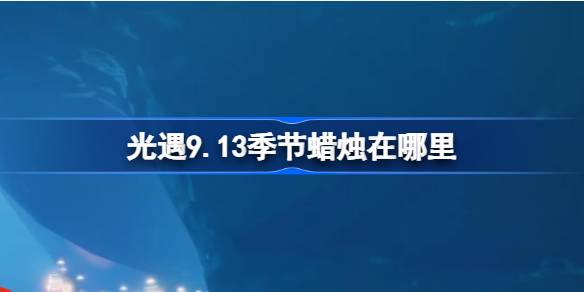 光遇9.13季节蜡烛在哪里 光遇9月13日季节蜡烛位置攻略