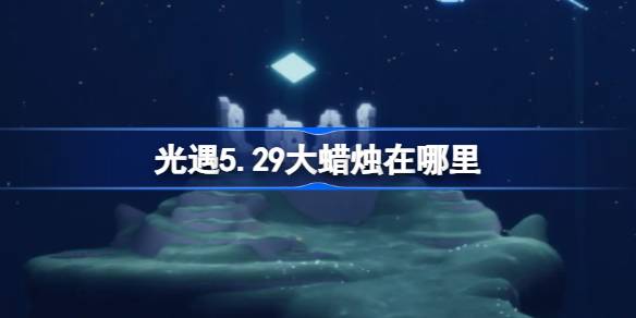 光遇5.29大蜡烛在哪里 光遇5月29日大蜡烛位置攻略