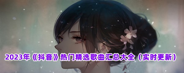 2023年《抖音》热门精选歌曲汇总大全（实时更新）