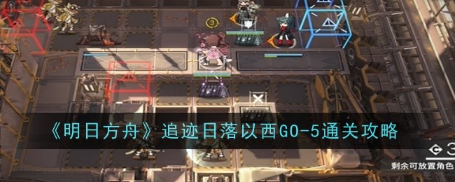 明日方舟追迹日落以西GO-5怎么通关-通关攻略