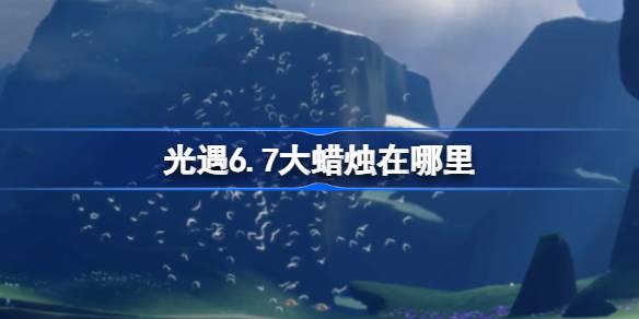 光遇6.7大蜡烛在哪里 光遇6月7日大蜡烛位置攻略