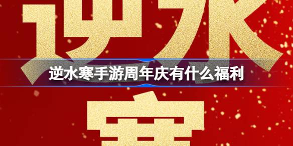 逆水寒手游周年庆有什么福利 逆水寒手游周年庆福利介绍