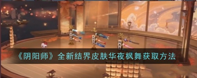 阴阳师全新结界皮肤华夜枫舞怎么获取-阴阳师全新结界皮肤华夜枫舞获取方法