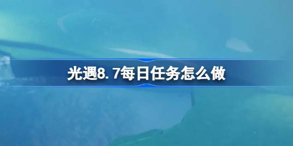 光遇8.7每日任务怎么做 光遇8月7日每日任务做法攻略