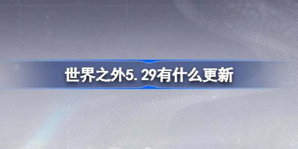 世界之外5.29有什么更新 世界之外5月29日更新内容介绍