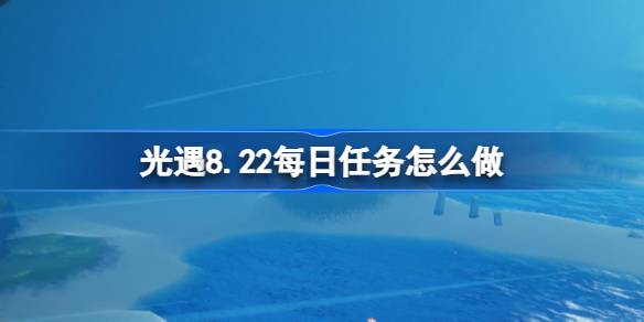 光遇8.22每日任务怎么做