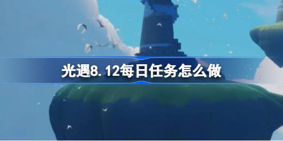 光遇8.12每日任务怎么做 光遇8月12日每日任务做法攻略