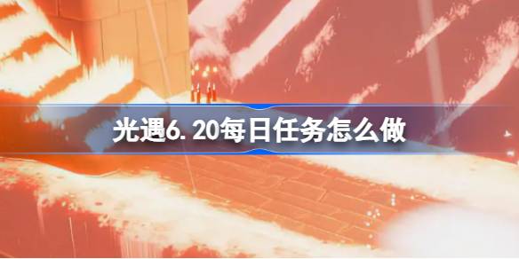 光遇6.20每日任务怎么做 光遇6月20日每日任务做法攻略