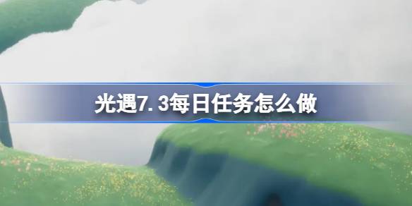 光遇7.3每日任务怎么做 光遇7月3日每日任务做法攻略