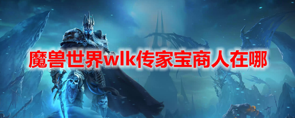 装备_魔兽世界wlk传家宝商人在哪_wow80wlk怀旧服传家宝商人位置大全