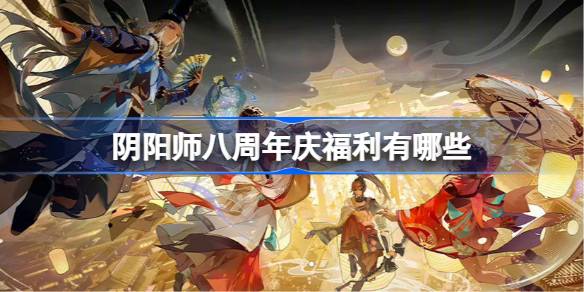 阴阳师八周年庆福利有哪些 阴阳师八周年庆活动大全