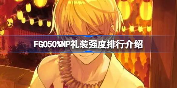 FGO50%NP礼装强度排行介绍 FGO50%NP礼装强度怎么排行