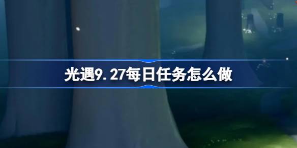 光遇9.27每日任务怎么做 光遇9月27日每日任务做法攻略