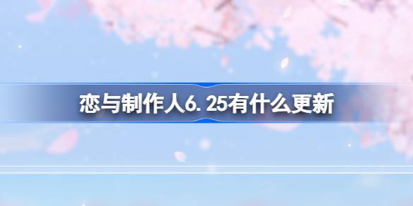 恋与制作人6.25有什么更新 恋与制作人6月25日更新内容介绍