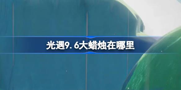 《光遇》9月6日大蜡烛位置攻略