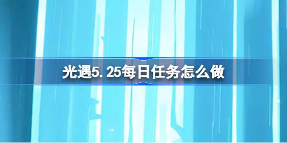 光遇5.25每日任务怎么做 光遇5月25日每日任务做法攻略