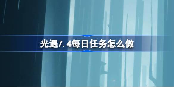 光遇7.4每日任务怎么做 光遇7月4日每日任务做法攻略