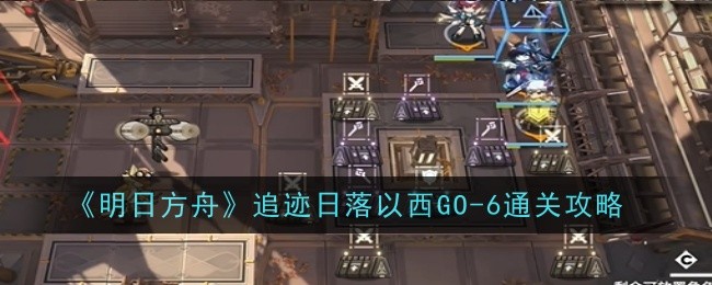 《明日方舟》追迹日落以西GO-6通关攻略