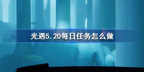 光遇5.20每日任务怎么做 光遇5月20日每日任务做法攻略