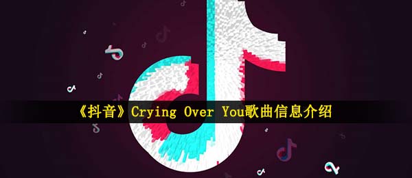 《抖音》Crying Over You歌曲信息介绍