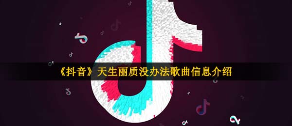 《抖音》天生丽质没办法歌曲信息介绍