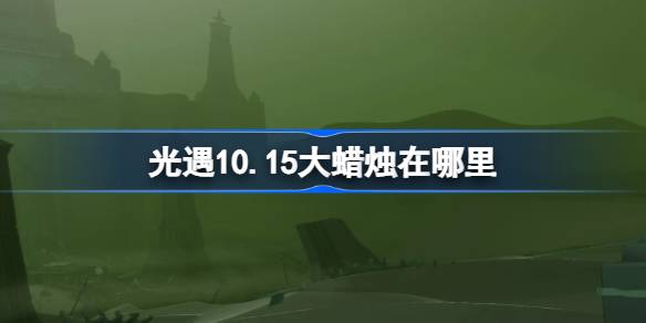 光遇10.15大蜡烛在哪里 光遇10月15日大蜡烛位置攻略