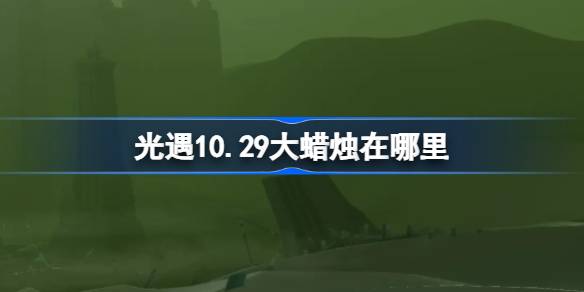 光遇10.29大蜡烛在哪里 光遇10月29日大蜡烛位置攻略