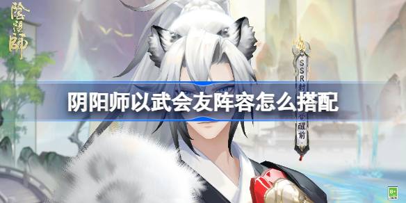 《阴阳师》以武会友阵容怎么搭配