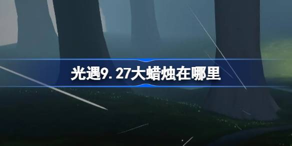 光遇9.27大蜡烛在哪里 光遇9月27日大蜡烛位置攻略