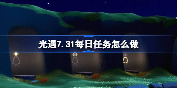 光遇7.31每日任务怎么做 光遇7月31日每日任务做法攻略