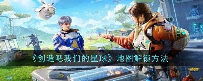 创造吧我们的星球地图怎么解锁-解锁方法