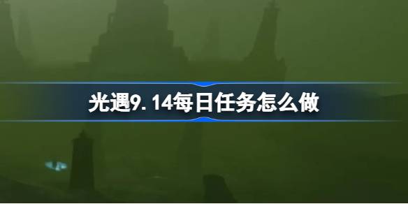 光遇9.14每日任务怎么做 光遇9月14日每日任务做法攻略