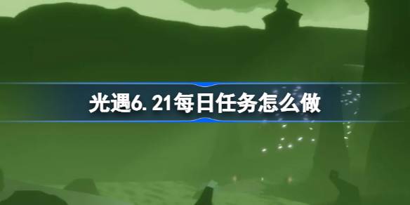 光遇6.21每日任务怎么做 光遇6月21日每日任务做法攻略