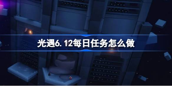 光遇6.12每日任务怎么做 光遇6月12日每日任务做法攻略