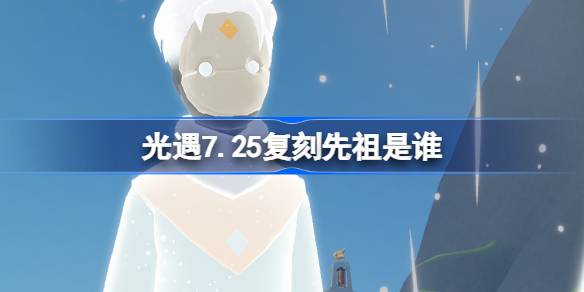 光遇7.25复刻先祖是谁 光遇7月25日加油先祖复刻介绍