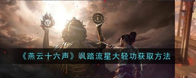 燕云十六声飒踏流星大轻功怎么获取-燕云十六声飒踏流星大轻功获取攻略