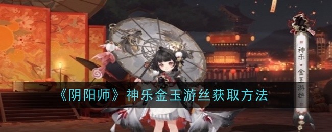 阴阳师神乐金玉游丝怎么获取-获取方法