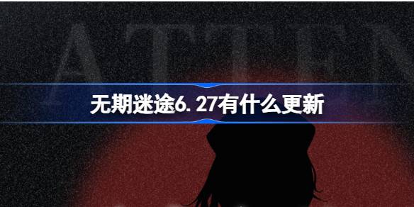 无期迷途6.27有什么更新 无期迷途6月27日更新内容介绍