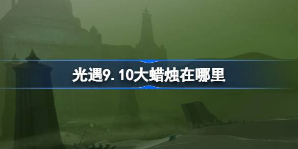 光遇9.10大蜡烛在哪里 光遇9月10日大蜡烛位置攻略