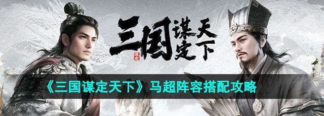 《三国谋定天下》马超阵容搭配攻略