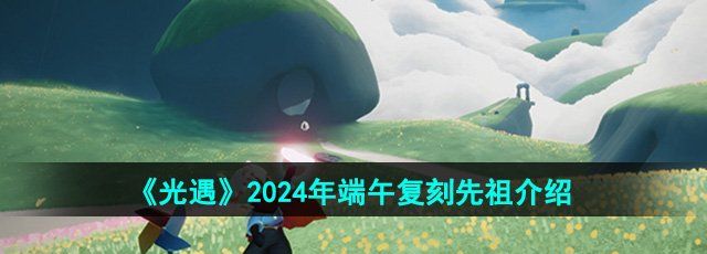 《光遇》2024年端午复刻先祖介绍