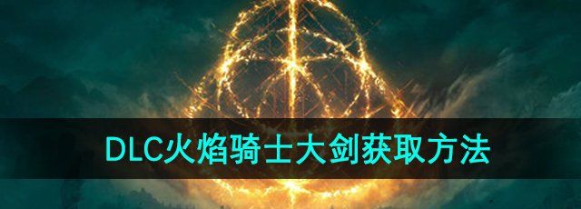 《艾尔登法环》DLC火焰骑士大剑获取方法